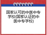 国家认可的中医中专学校(国家认证的中医中专学校)