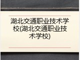 湖北交通职业技术学校(湖北交通职业技术学校)