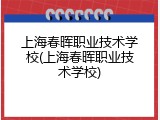 上海春晖职业技术学校(上海春晖职业技术学校)