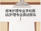 报考护理专业学校面试(护理专业面试报名)