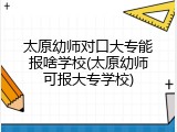 太原幼师对口大专能报啥学校(太原幼师可报大专学校)