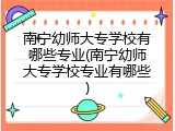 南宁幼师大专学校有哪些专业(南宁幼师大专学校专业有哪些)