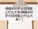 福建400多分幼师能上什么大专(福建400多分幼师能上什么大专？)