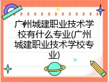 广州城建职业技术学校有什么专业(广州城建职业技术学校专业)