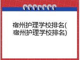 宿州护理学校排名(宿州护理学校排名)