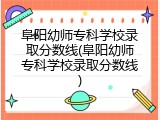 阜阳幼师专科学校录取分数线(阜阳幼师专科学校录取分数线)