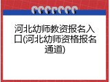 河北幼师教资报名入口(河北幼师资格报名通道)