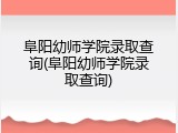 阜阳幼师学院录取查询(阜阳幼师学院录取查询)