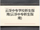 云浮中专学校新生指南(云浮中专新生指南)
