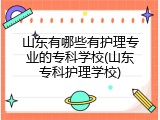 山东有哪些有护理专业的专科学校(山东专科护理学校)