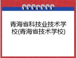 青海省科技业技术学校(青海省技术学校)