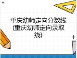 重庆幼师定向分数线(重庆幼师定向录取线)