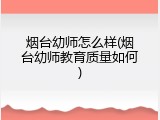 烟台幼师怎么样(烟台幼师教育质量如何)