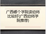 广西哪个学院读幼师比较好(广西幼师学院推荐)