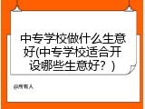 中专学校做什么生意好(中专学校适合开设哪些生意好？)
