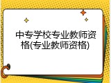 中专学校专业教师资格(专业教师资格)