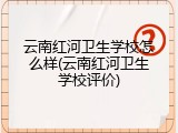 云南红河卫生学校怎么样(云南红河卫生学校评价)