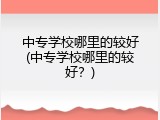 中专学校哪里的较好(中专学校哪里的较好？)