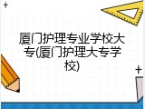 厦门护理专业学校大专(厦门护理大专学校)