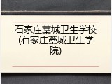 石家庄藁城卫生学校(石家庄藁城卫生学院)