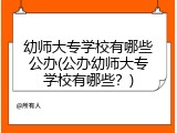幼师大专学校有哪些公办(公办幼师大专学校有哪些？)
