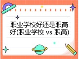 职业学校好还是职高好(职业学校 vs 职高)