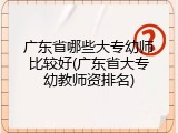 广东省哪些大专幼师比较好(广东省大专幼教师资排名)