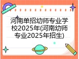 河南单招幼师专业学校2025年(河南幼师专业2025年招生)