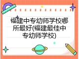 福建中专幼师学校哪所最好(福建最佳中专幼师学校)