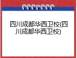 四川成都华西卫校(四川成都华西卫校)