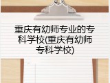 重庆有幼师专业的专科学校(重庆有幼师专科学校)