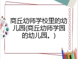 商丘幼师学校里的幼儿园(商丘幼师学园的幼儿园。)