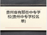 贵州省有那些中专学校(贵州中专学校名单)