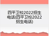 四平卫校2022招生电话(四平卫校2022招生电话)