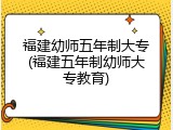 福建幼师五年制大专(福建五年制幼师大专教育)