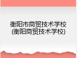 衡阳市商贸技术学校(衡阳商贸技术学校)