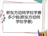 新东方幼师学校学费多少钱(新东方幼师学校学费)