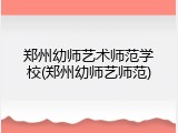 郑州幼师艺术师范学校(郑州幼师艺师范)