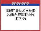 成都职业技术学校报名(报名成都职业技术学校)