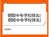 铜陵中专学校排名(铜陵中专学校排名)