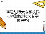 福建幼师大专学校民办(福建幼师大专学校民办)