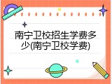 南宁卫校招生学费多少(南宁卫校学费)