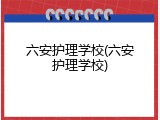 六安护理学校(六安护理学校)