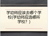 学幼师应该去哪个学校(学幼师应选哪所学校？)