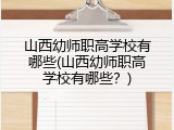 山西幼师职高学校有哪些(山西幼师职高学校有哪些？)