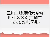 三加二幼师和大专幼师什么区别(三加二与大专幼师区别)