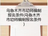 乌鲁木齐市幼师编制报名条件(乌鲁木齐市幼师编制报名条件)