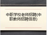 中职学校老师招聘(中职教师招聘信息)