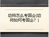 幼师怎么考国企(幼师如何考国企？)