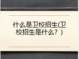 什么是卫校招生(卫校招生是什么？)